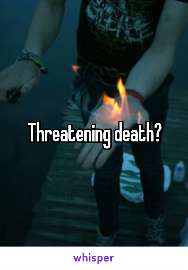 Threatening death?