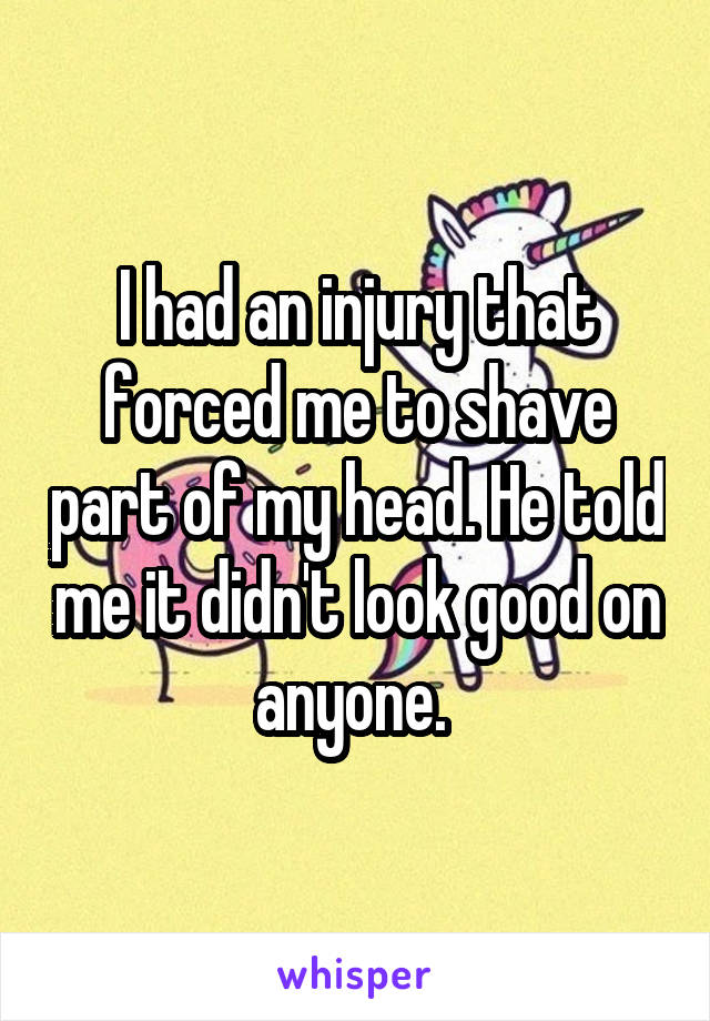 I had an injury that forced me to shave part of my head. He told me it didn't look good on anyone. 
