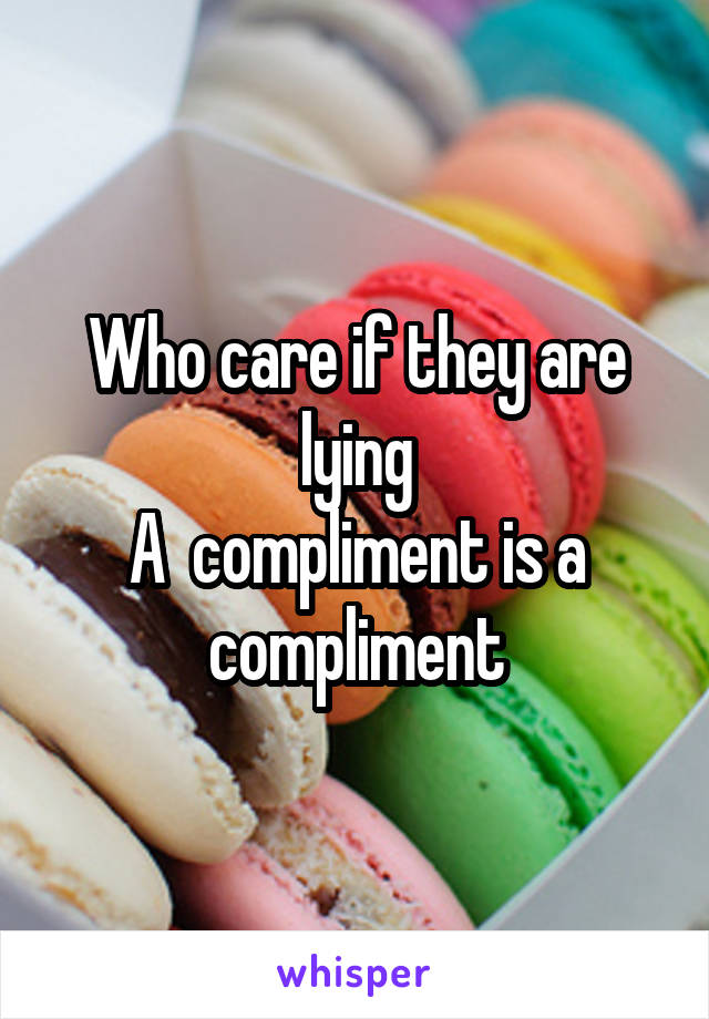 Who care if they are lying
A  compliment is a compliment