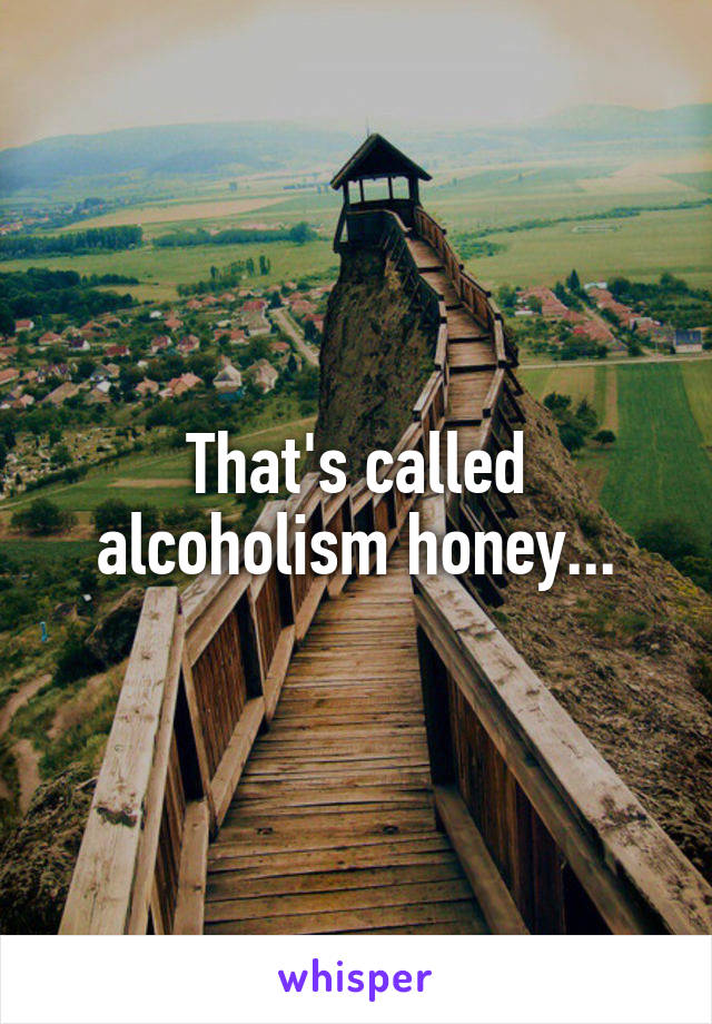 That's called alcoholism honey...