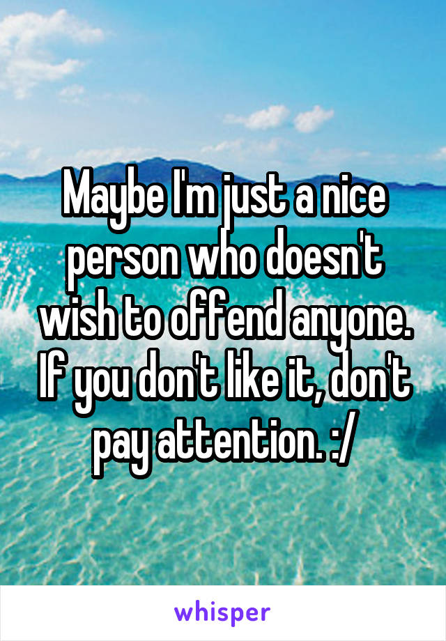 Maybe I'm just a nice person who doesn't wish to offend anyone. If you don't like it, don't pay attention. :/