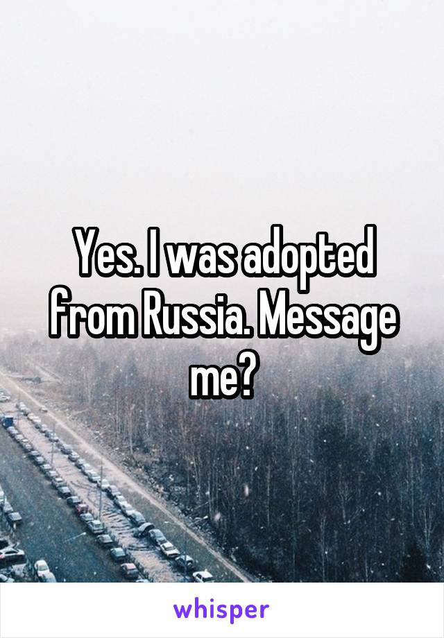 Yes. I was adopted from Russia. Message me?