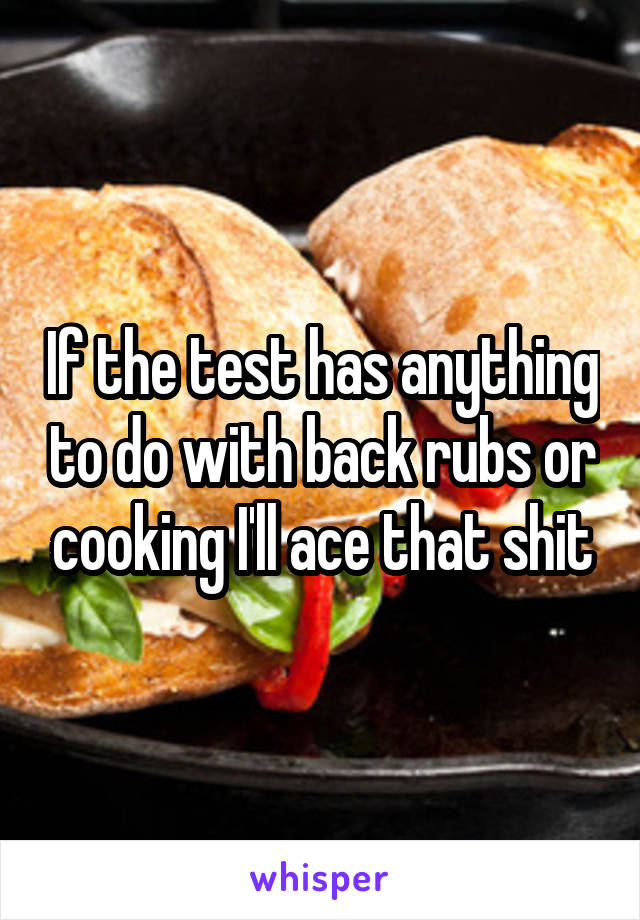 If the test has anything to do with back rubs or cooking I'll ace that shit