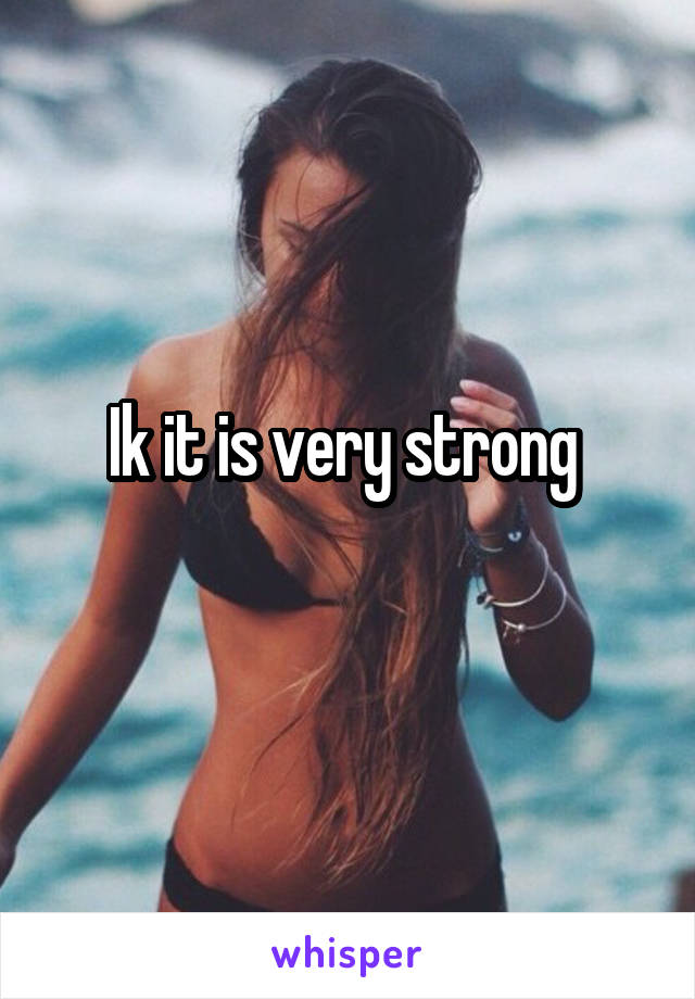 Ik it is very strong 

