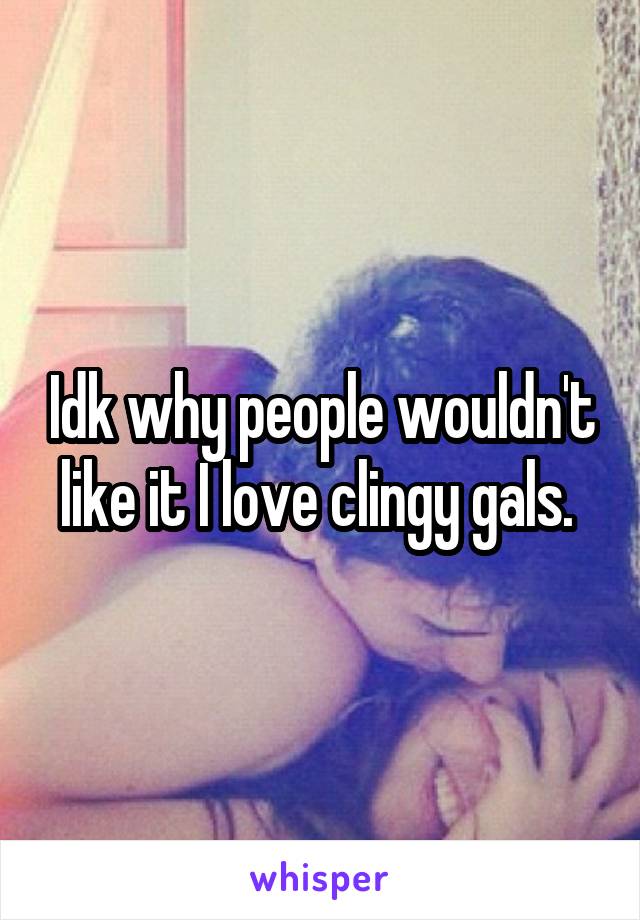 Idk why people wouldn't like it I love clingy gals. 