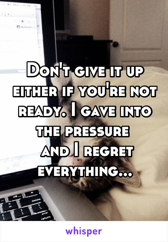 Don't give it up either if you're not ready. I gave into the pressure 
 and I regret everything...