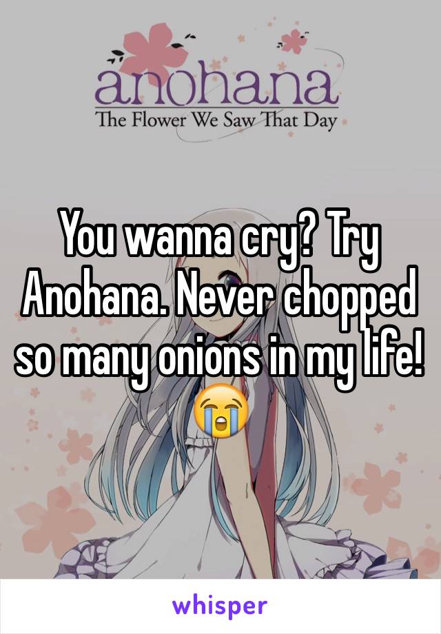 You wanna cry? Try Anohana. Never chopped so many onions in my life! 😭