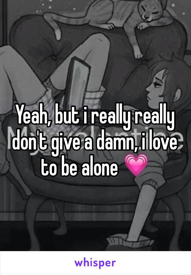 Yeah, but i really really don't give a damn, i love to be alone 💗