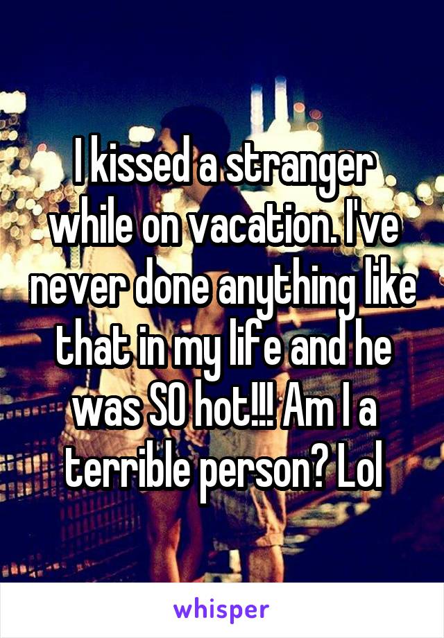 I kissed a stranger while on vacation. I've never done anything like that in my life and he was SO hot!!! Am I a terrible person? Lol