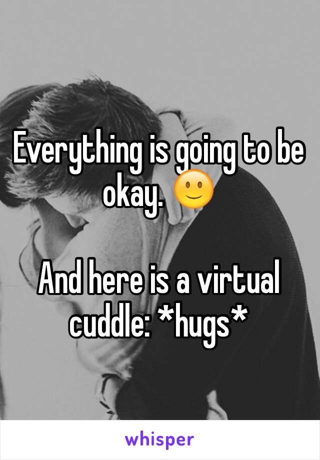 Everything is going to be okay. 🙂

And here is a virtual cuddle: *hugs* 