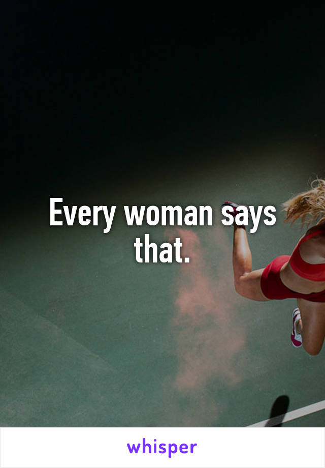 Every woman says that.