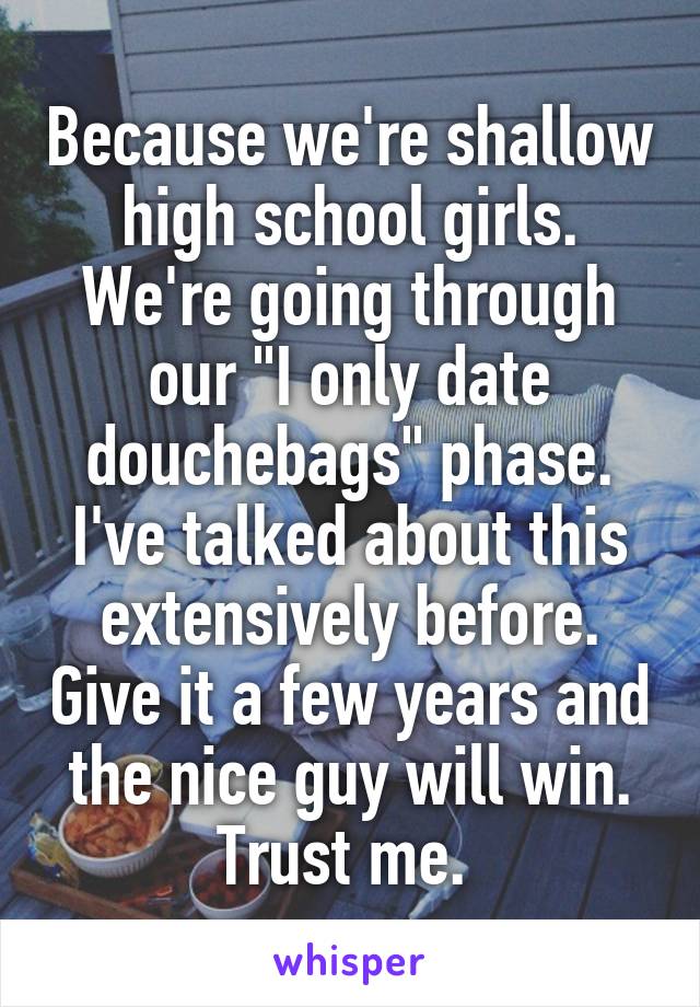 Because we're shallow high school girls. We're going through our "I only date douchebags" phase. I've talked about this extensively before. Give it a few years and the nice guy will win. Trust me. 