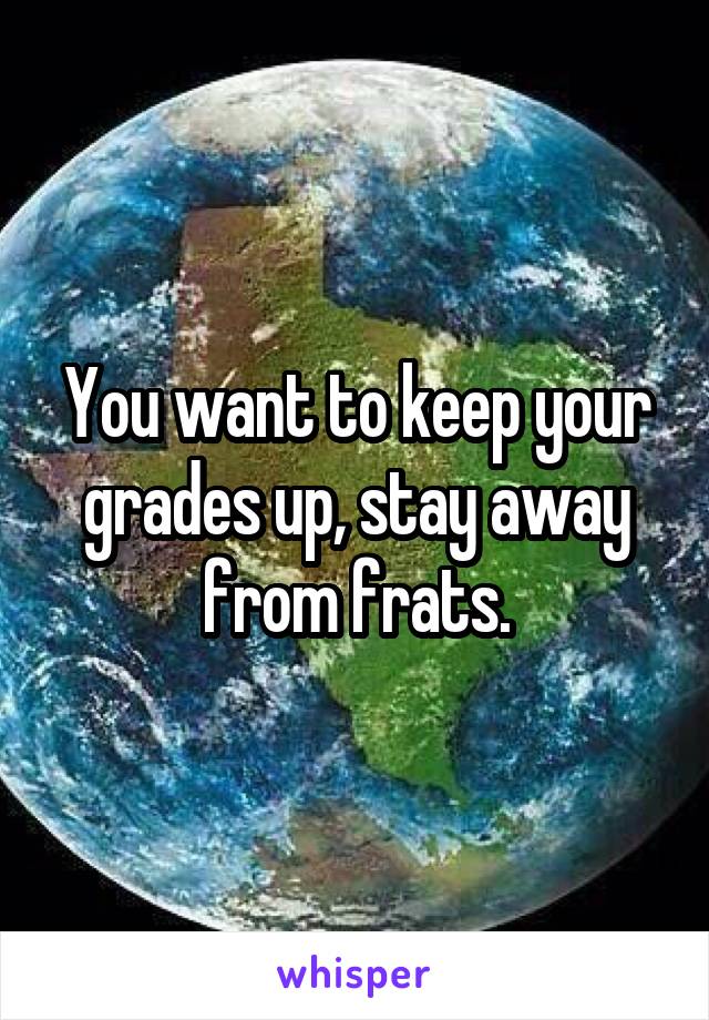 You want to keep your grades up, stay away from frats.