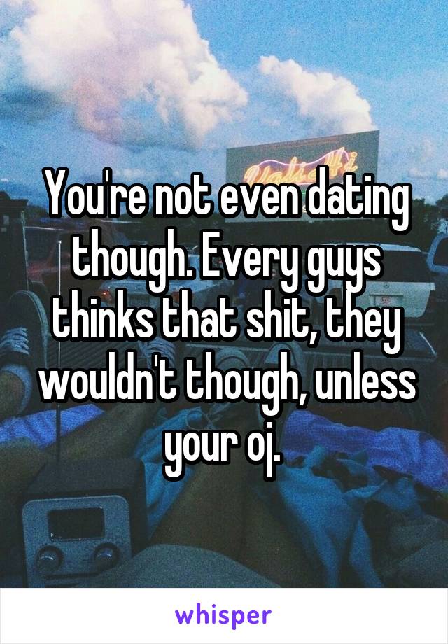 You're not even dating though. Every guys thinks that shit, they wouldn't though, unless your oj. 