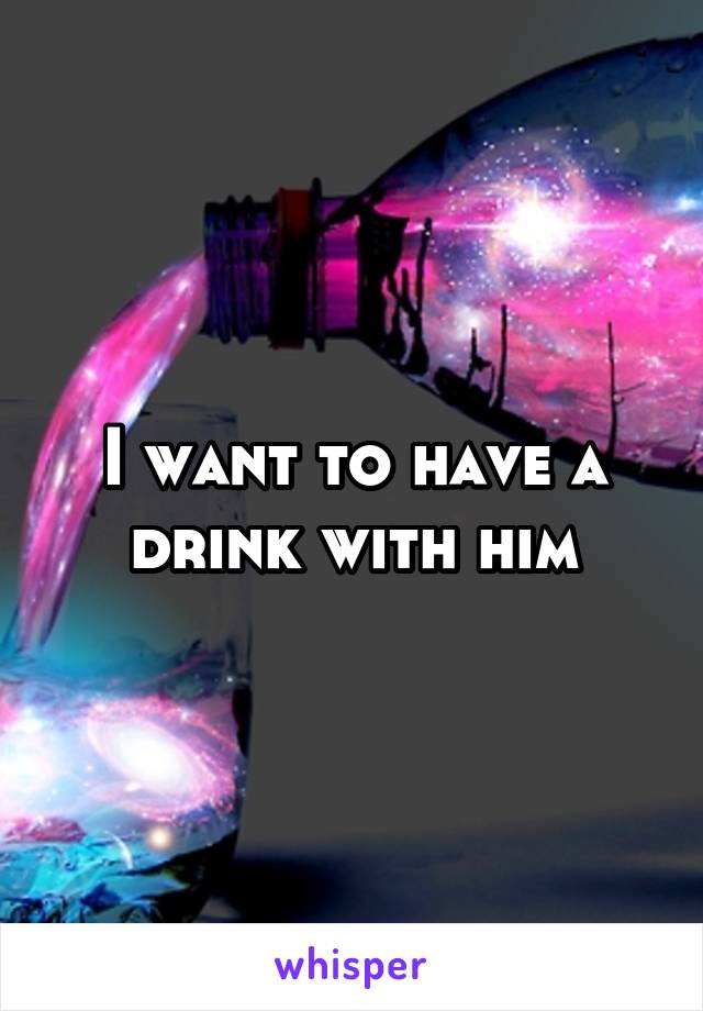 I want to have a drink with him