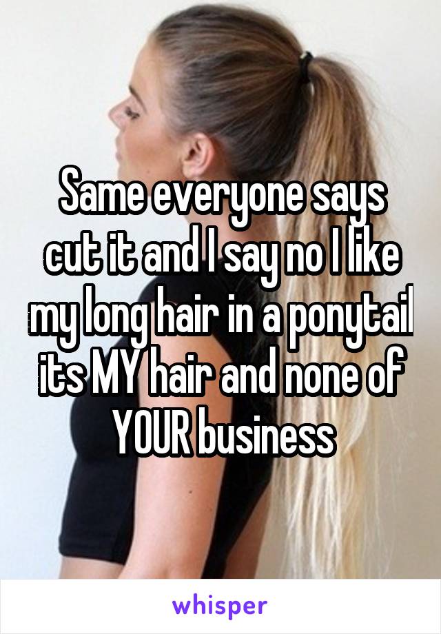 Same everyone says cut it and I say no I like my long hair in a ponytail its MY hair and none of YOUR business