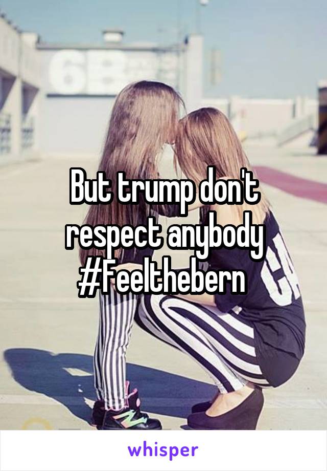 But trump don't respect anybody #Feelthebern 