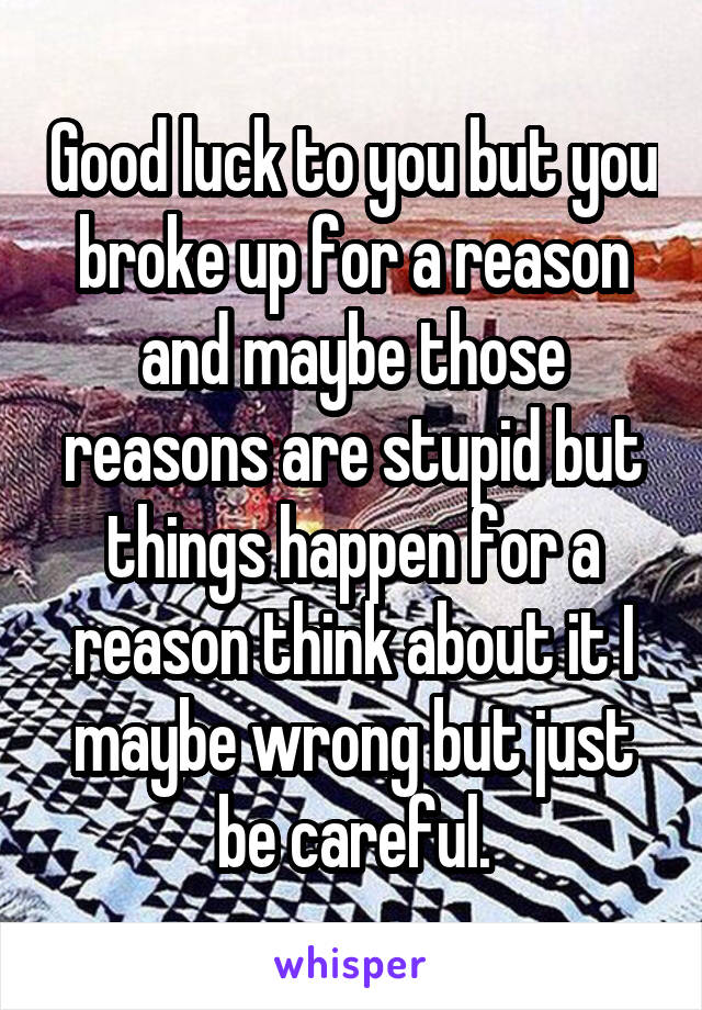 Good luck to you but you broke up for a reason and maybe those reasons are stupid but things happen for a reason think about it I maybe wrong but just be careful.