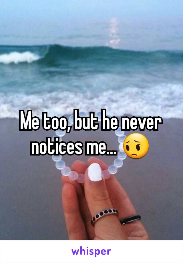 Me too, but he never notices me... 😔