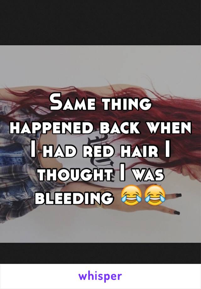 Same thing happened back when I had red hair I thought I was bleeding 😂😂