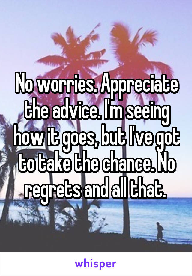 No worries. Appreciate the advice. I'm seeing how it goes, but I've got to take the chance. No regrets and all that. 