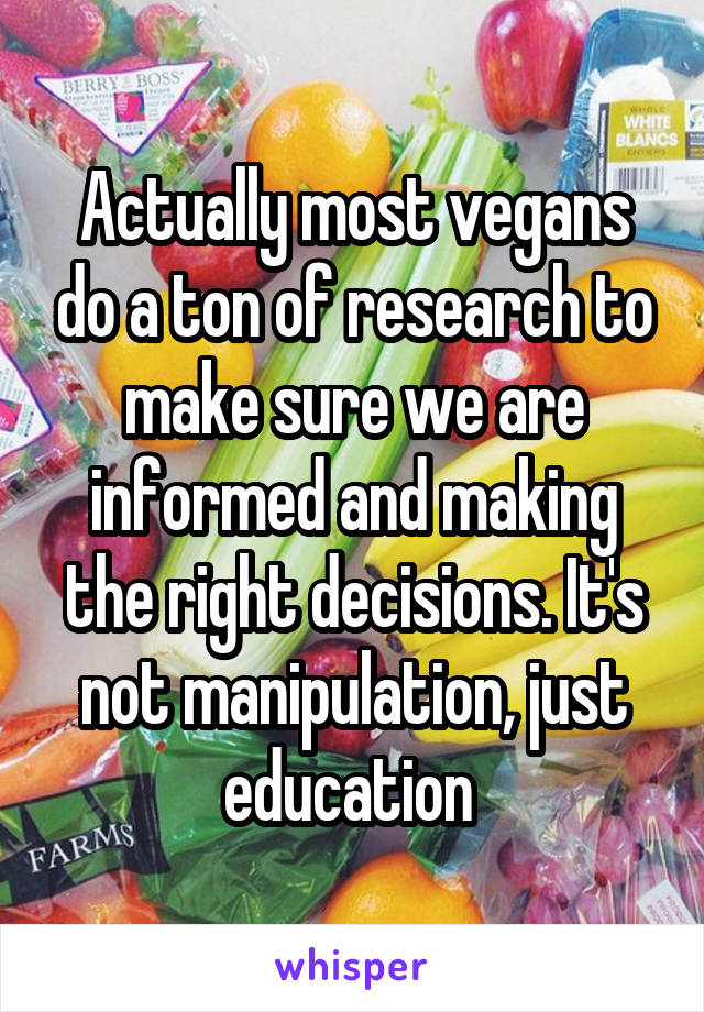 Actually most vegans do a ton of research to make sure we are informed and making the right decisions. It's not manipulation, just education 