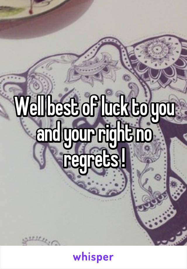 Well best of luck to you and your right no regrets !