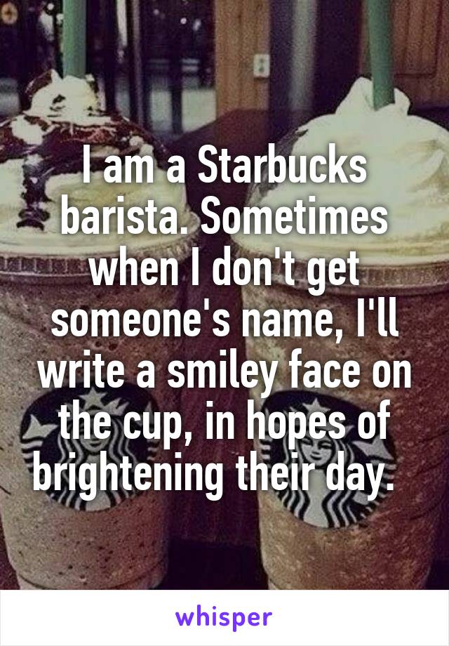 I am a Starbucks barista. Sometimes when I don't get someone's name, I'll write a smiley face on the cup, in hopes of brightening their day.  