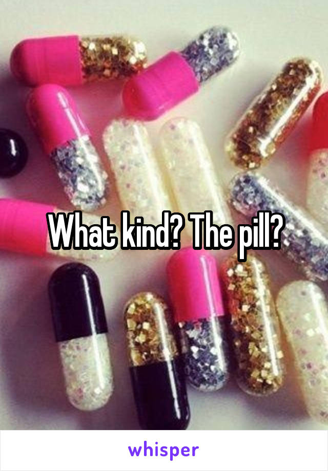 What kind? The pill?