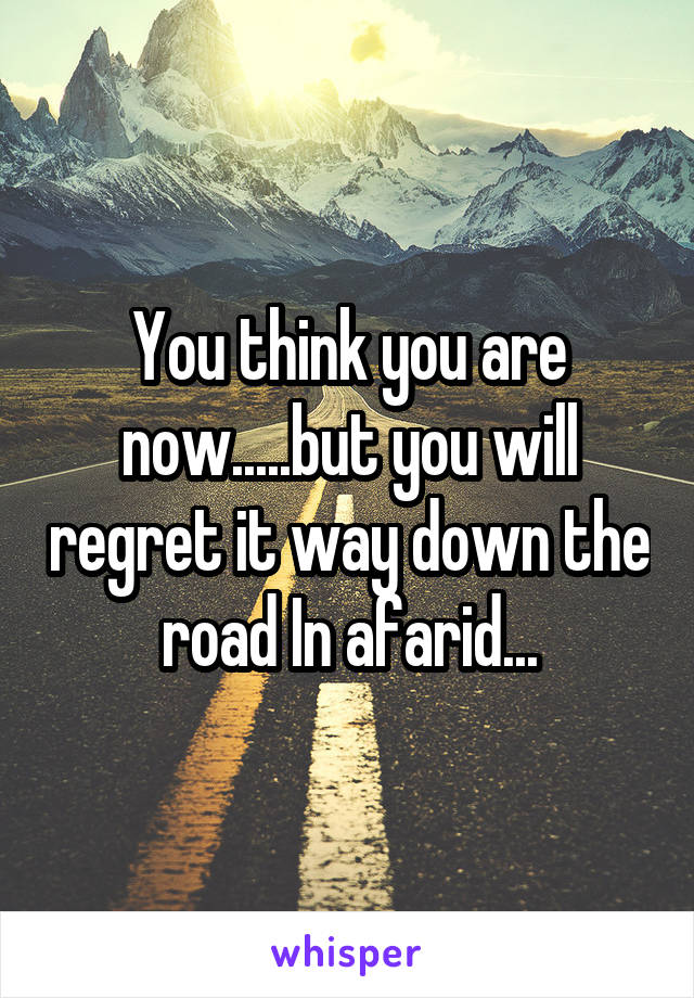 You think you are now.....but you will regret it way down the road In afarid...
