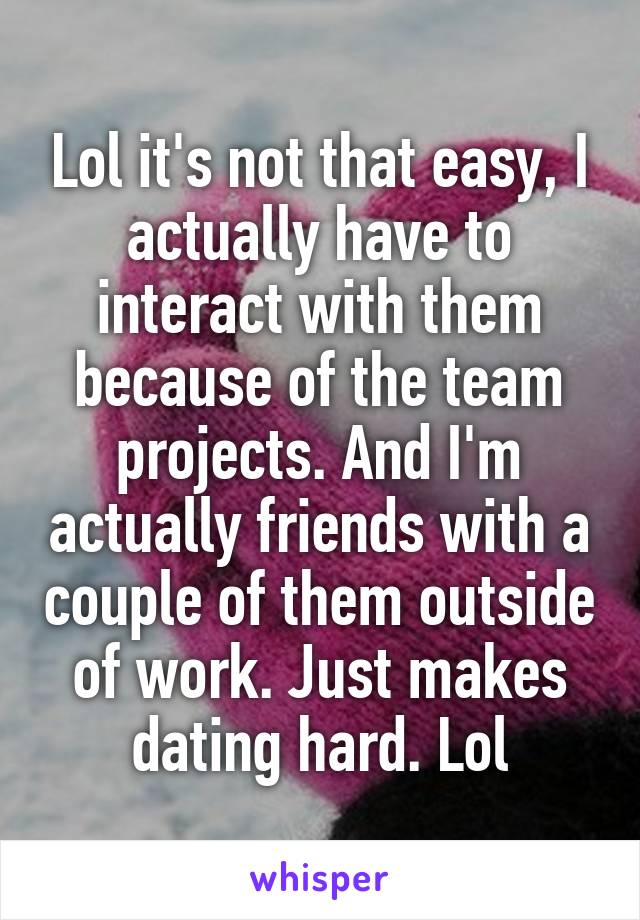 Lol it's not that easy, I actually have to interact with them because of the team projects. And I'm actually friends with a couple of them outside of work. Just makes dating hard. Lol