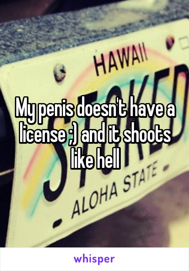 My penis doesn't have a license ;) and it shoots like hell