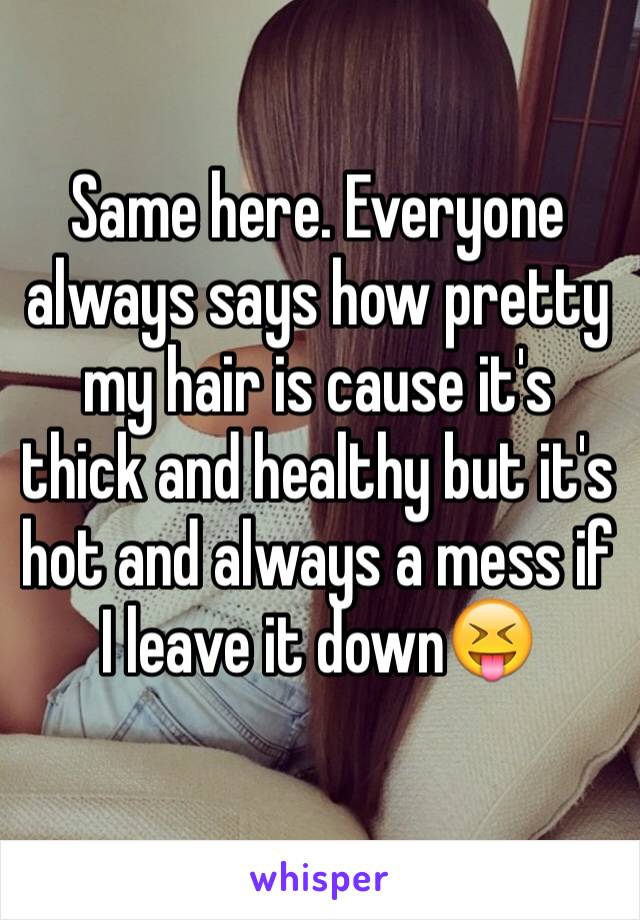 Same here. Everyone always says how pretty my hair is cause it's thick and healthy but it's hot and always a mess if I leave it down😝