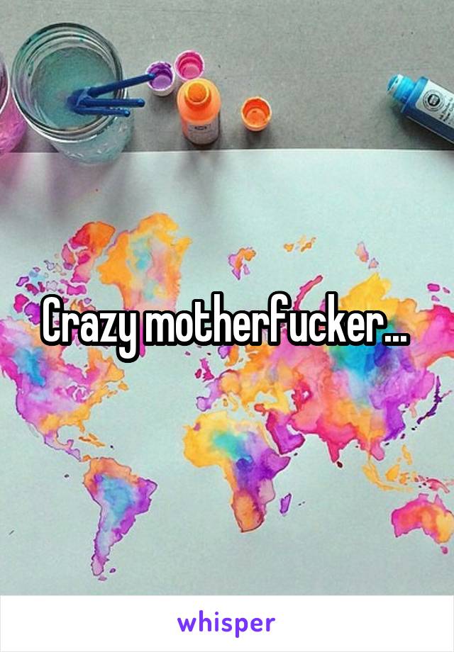 Crazy motherfucker... 