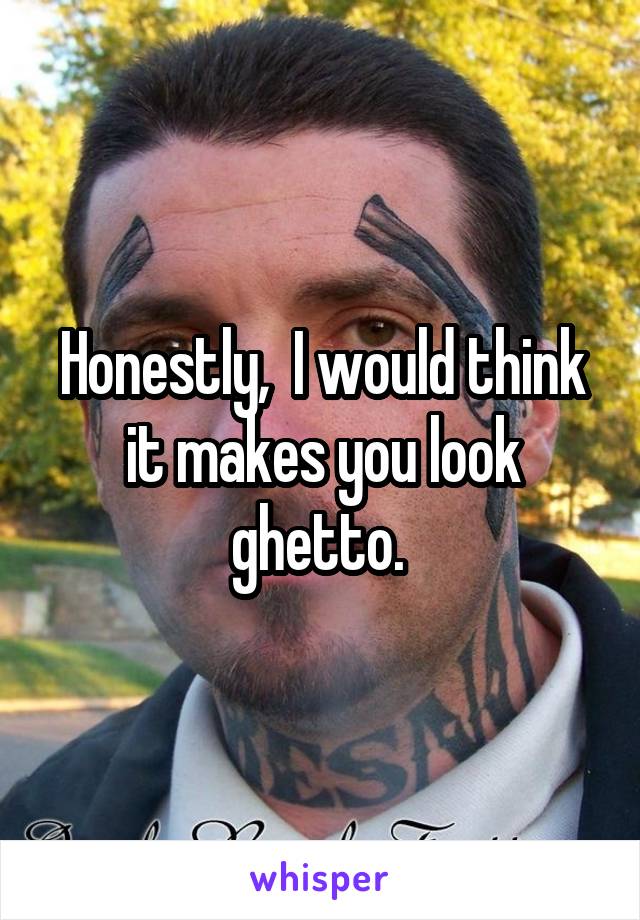 Honestly,  I would think it makes you look ghetto. 