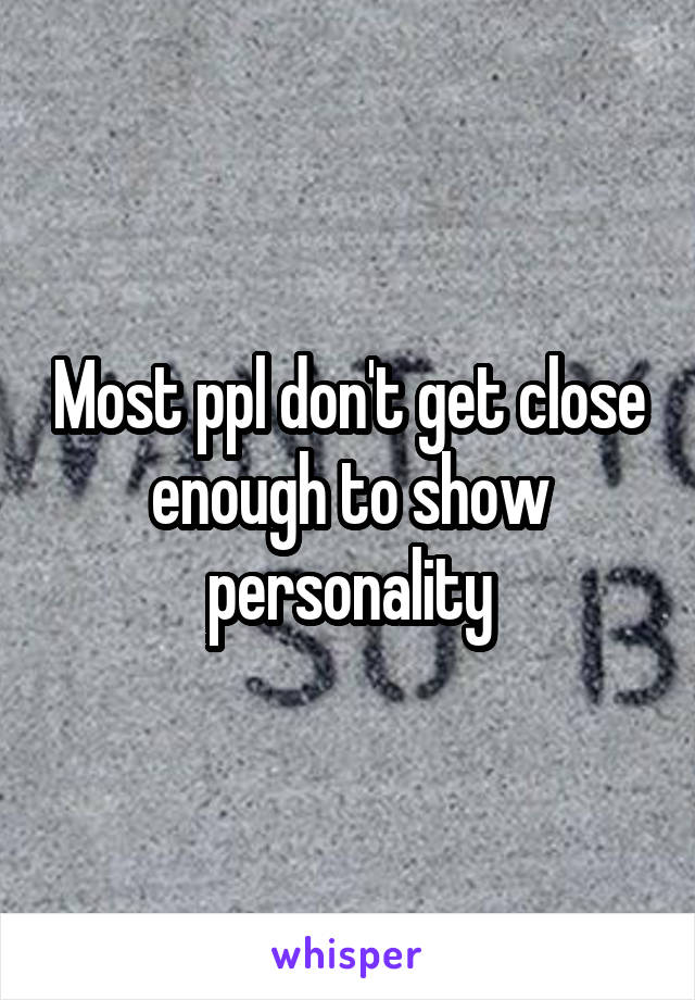 Most ppl don't get close enough to show personality