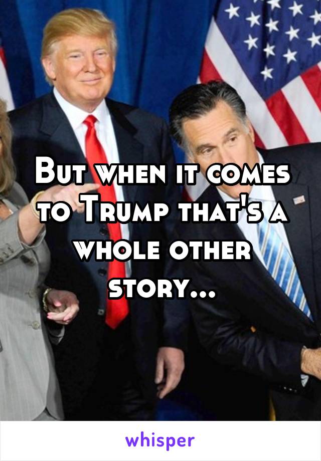 But when it comes to Trump that's a whole other story...