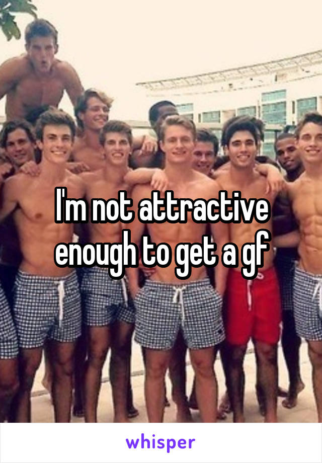 I'm not attractive enough to get a gf