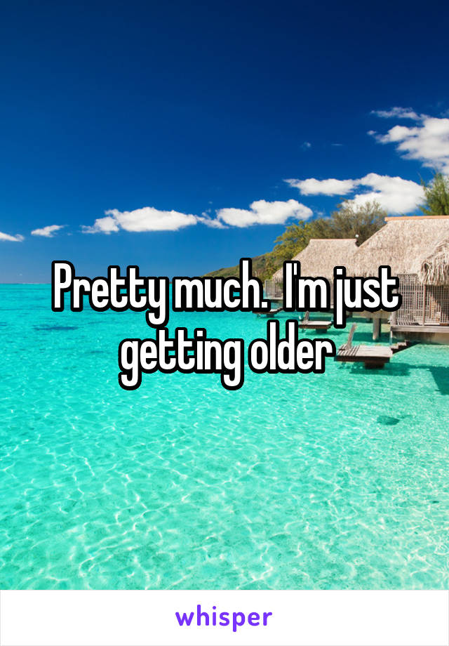 Pretty much.  I'm just getting older