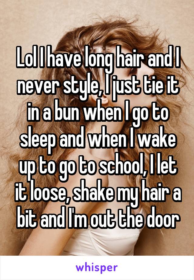 Lol I have long hair and I never style, I just tie it in a bun when I go to sleep and when I wake up to go to school, I let it loose, shake my hair a bit and I'm out the door