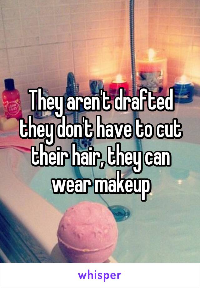 They aren't drafted they don't have to cut their hair, they can wear makeup