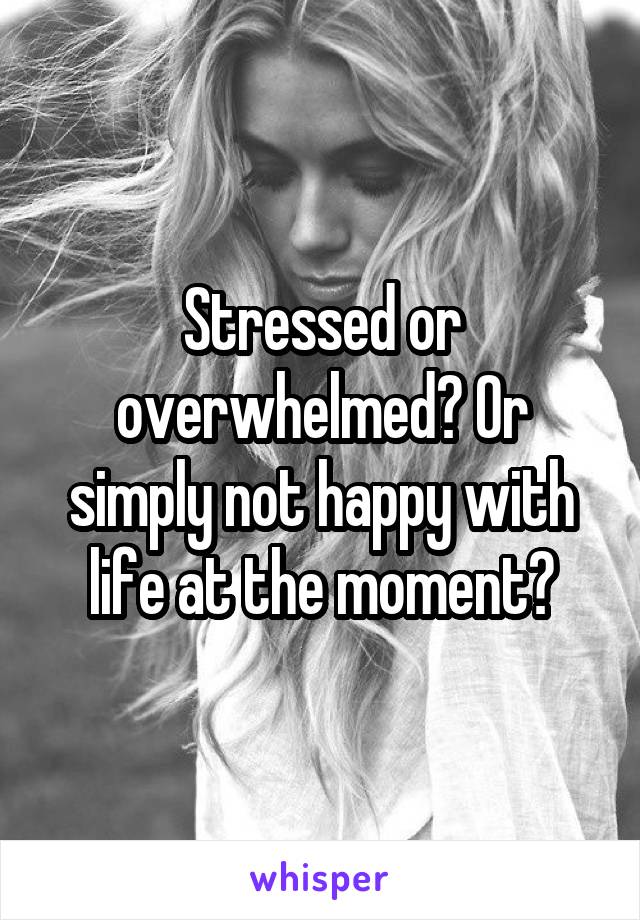 Stressed or overwhelmed? Or simply not happy with life at the moment?