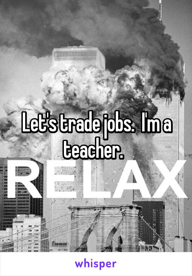 Let's trade jobs.  I'm a teacher.  