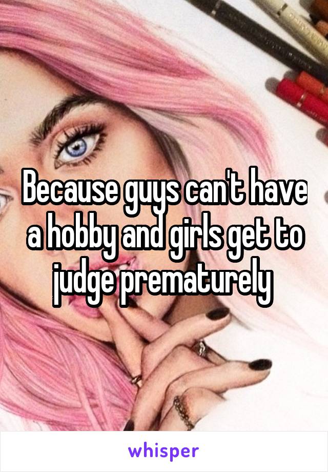 Because guys can't have a hobby and girls get to judge prematurely 