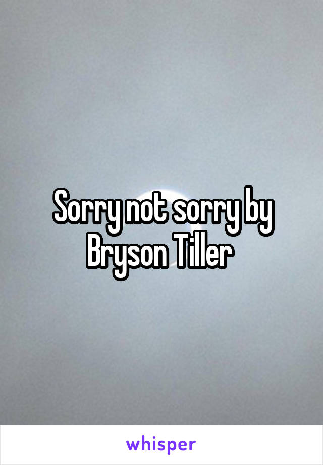 Sorry not sorry by Bryson Tiller 