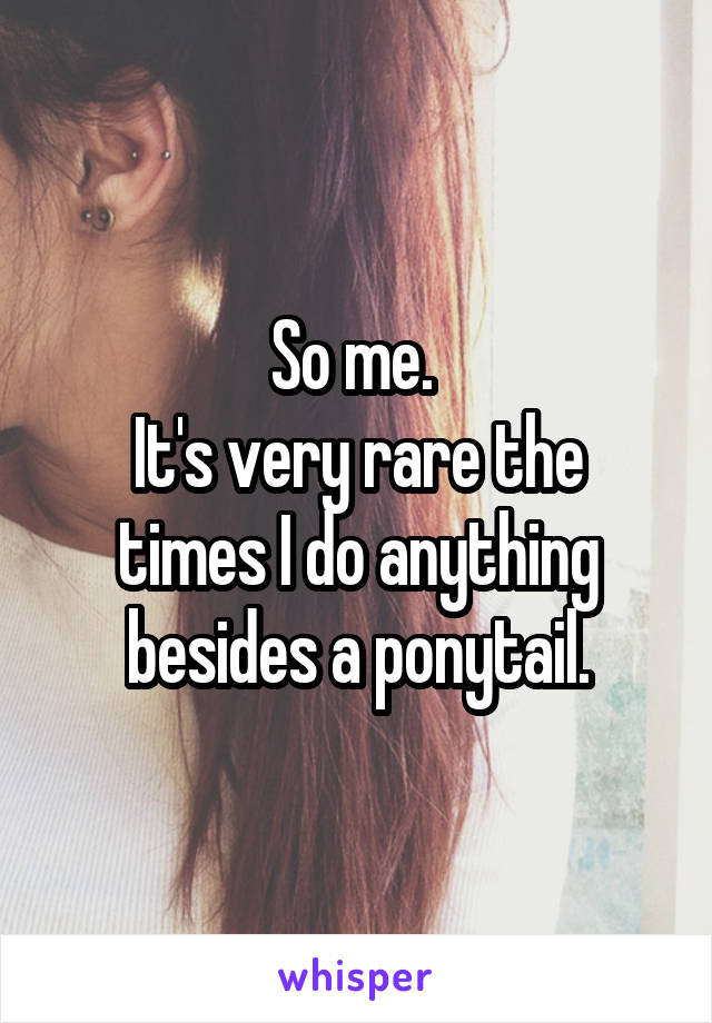 So me. 
It's very rare the times I do anything besides a ponytail.