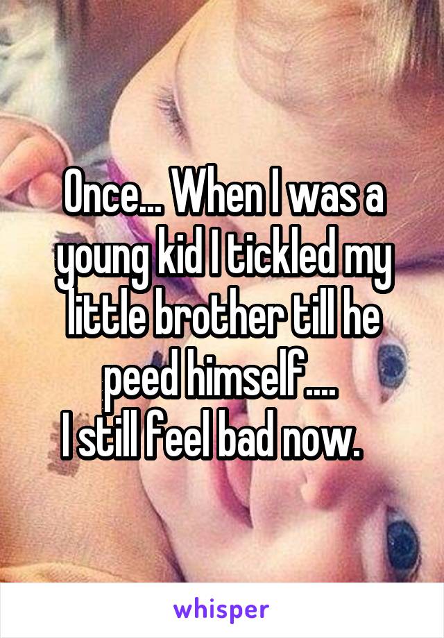 Once... When I was a young kid I tickled my little brother till he peed himself.... 
I still feel bad now.   