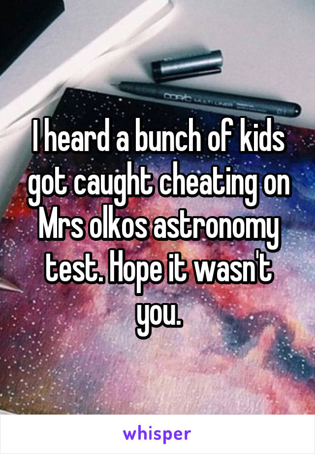 I heard a bunch of kids got caught cheating on Mrs olkos astronomy test. Hope it wasn't you.