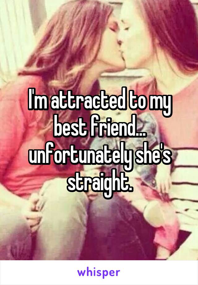 I'm attracted to my best friend... unfortunately she's straight.