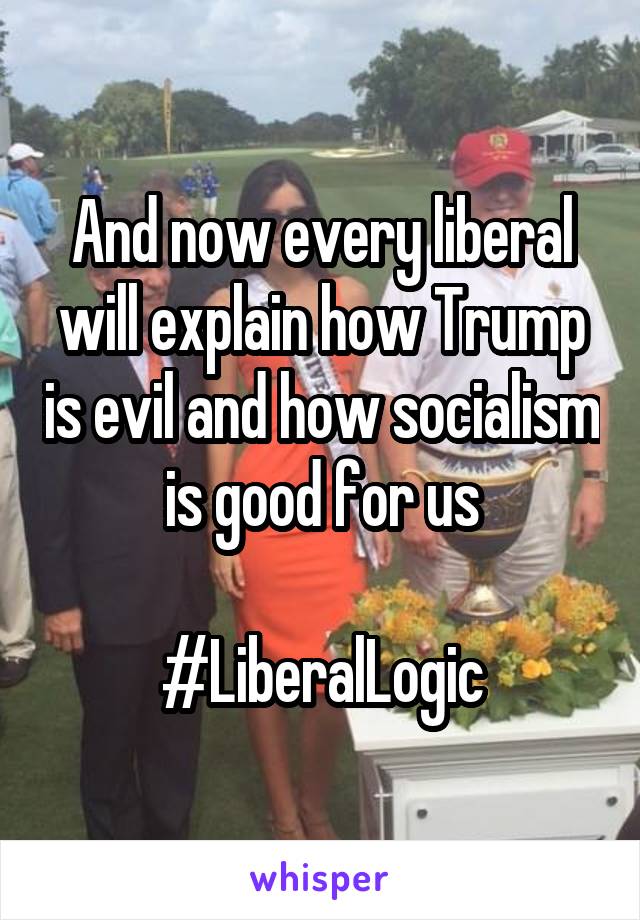 And now every liberal will explain how Trump is evil and how socialism is good for us

#LiberalLogic